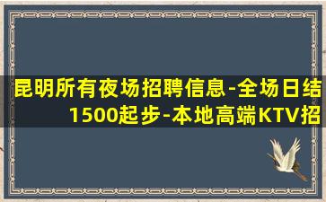昆明所有夜场招聘信息-全场日结1500起步-本地高端KTV招